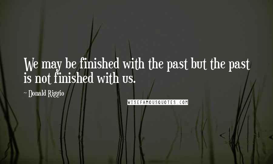 Donald Riggio quotes: We may be finished with the past but the past is not finished with us.