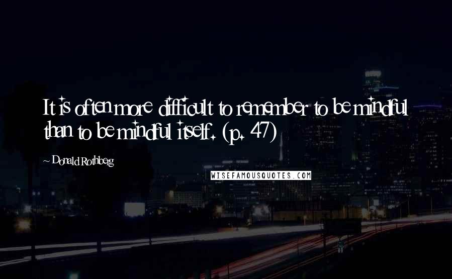 Donald Rothberg quotes: It is often more difficult to remember to be mindful than to be mindful itself. (p. 47)