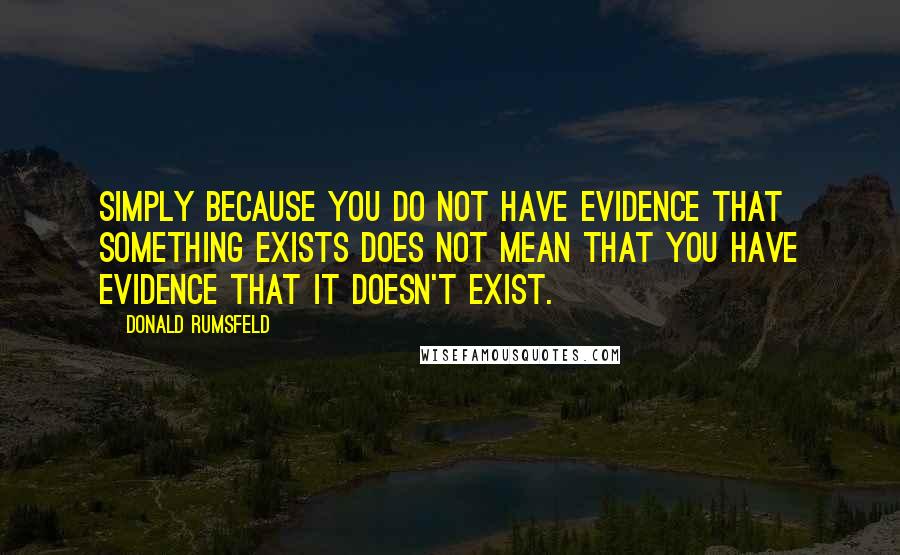 Donald Rumsfeld quotes: Simply because you do not have evidence that something exists does not mean that you have evidence that it doesn't exist.