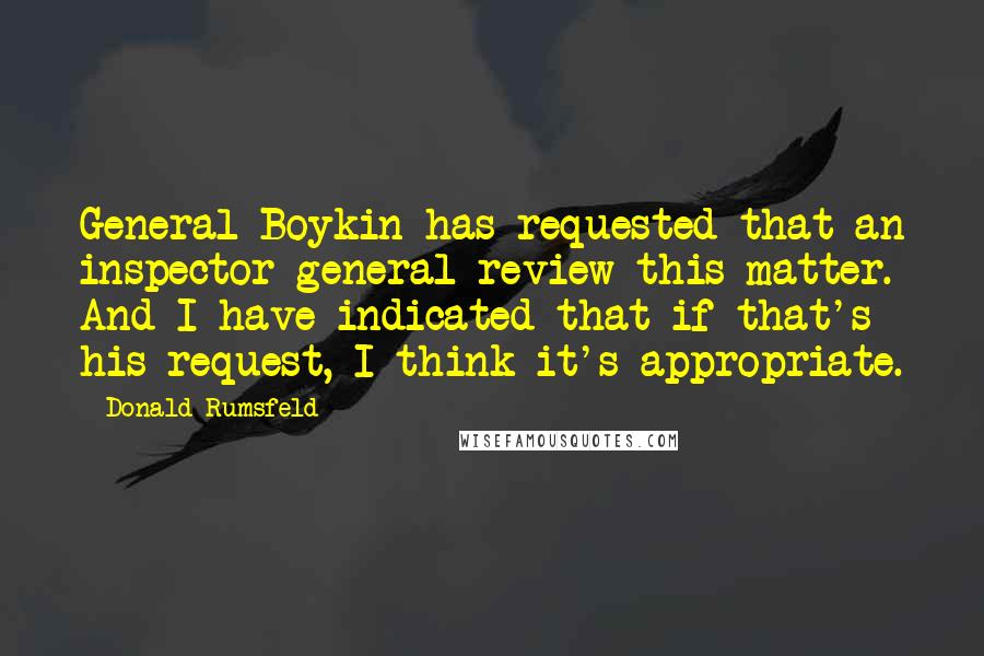 Donald Rumsfeld quotes: General Boykin has requested that an inspector general review this matter. And I have indicated that if that's his request, I think it's appropriate.