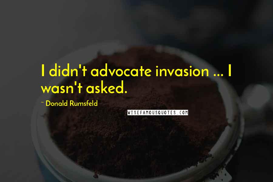 Donald Rumsfeld quotes: I didn't advocate invasion ... I wasn't asked.