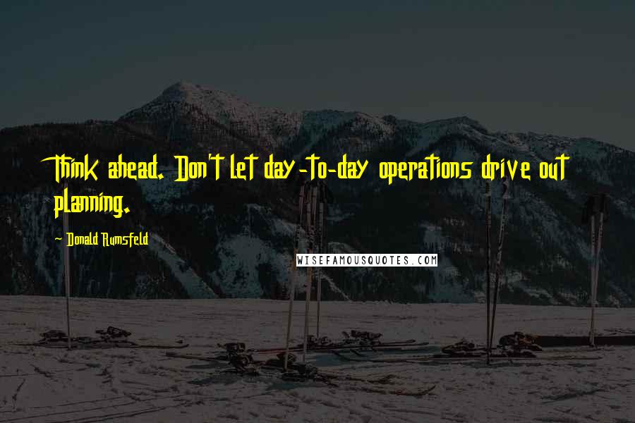 Donald Rumsfeld quotes: Think ahead. Don't let day-to-day operations drive out planning.