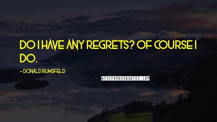 Donald Rumsfeld quotes: Do I Have any Regrets? Of Course I Do.