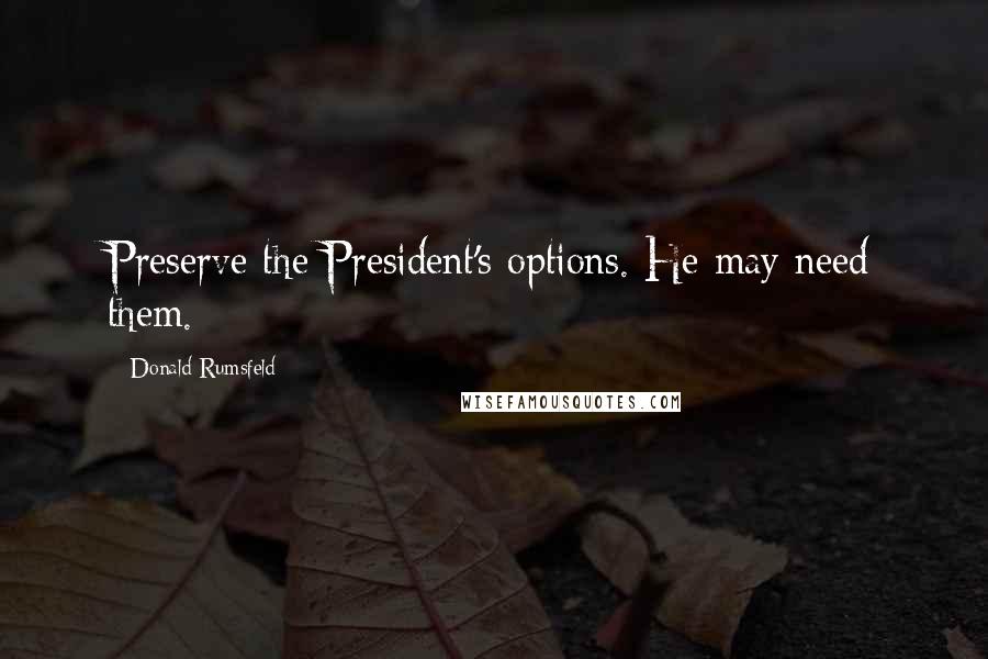 Donald Rumsfeld quotes: Preserve the President's options. He may need them.