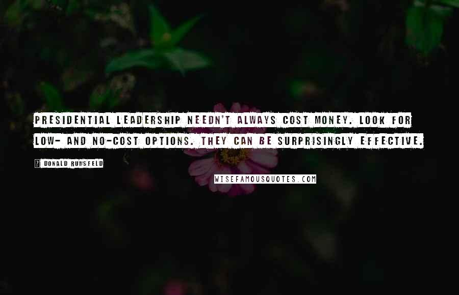 Donald Rumsfeld quotes: Presidential leadership needn't always cost money. Look for low- and no-cost options. They can be surprisingly effective.