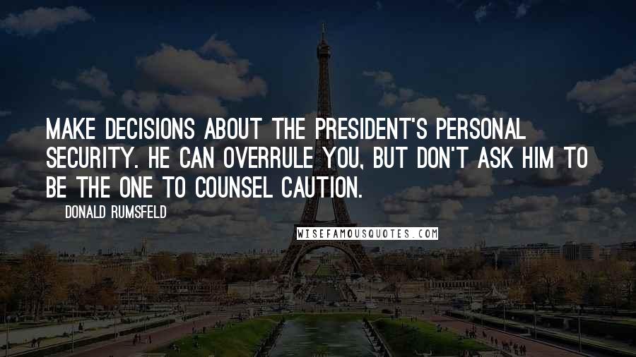 Donald Rumsfeld quotes: Make decisions about the President's personal security. He can overrule you, but don't ask him to be the one to counsel caution.