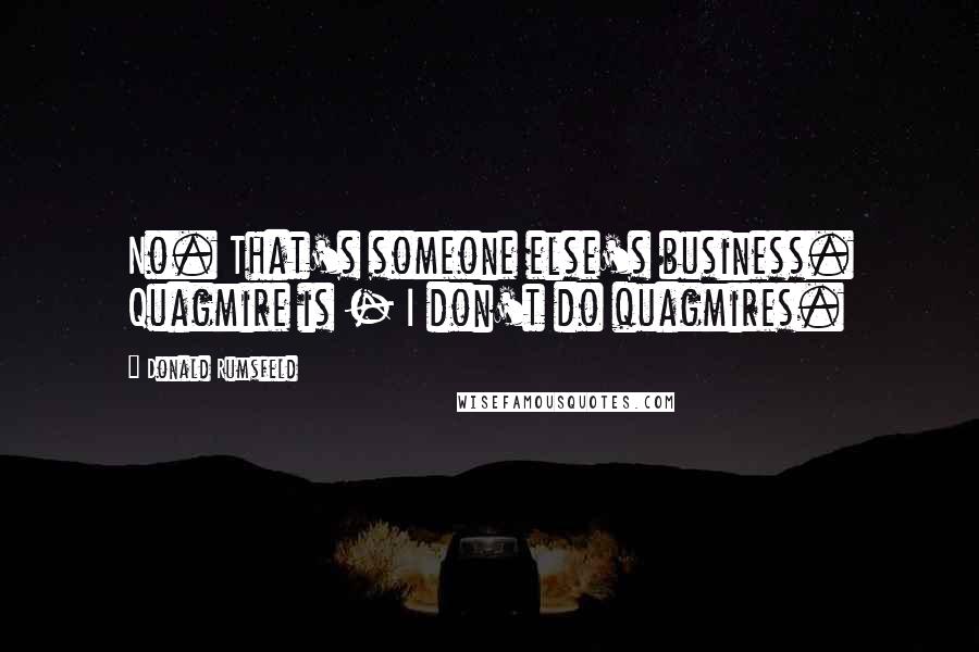 Donald Rumsfeld quotes: No. That's someone else's business. Quagmire is - I don't do quagmires.