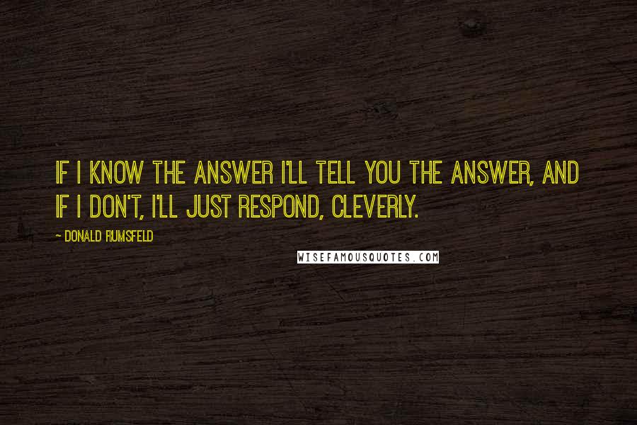 Donald Rumsfeld quotes: If I know the answer I'll tell you the answer, and if I don't, I'll just respond, cleverly.