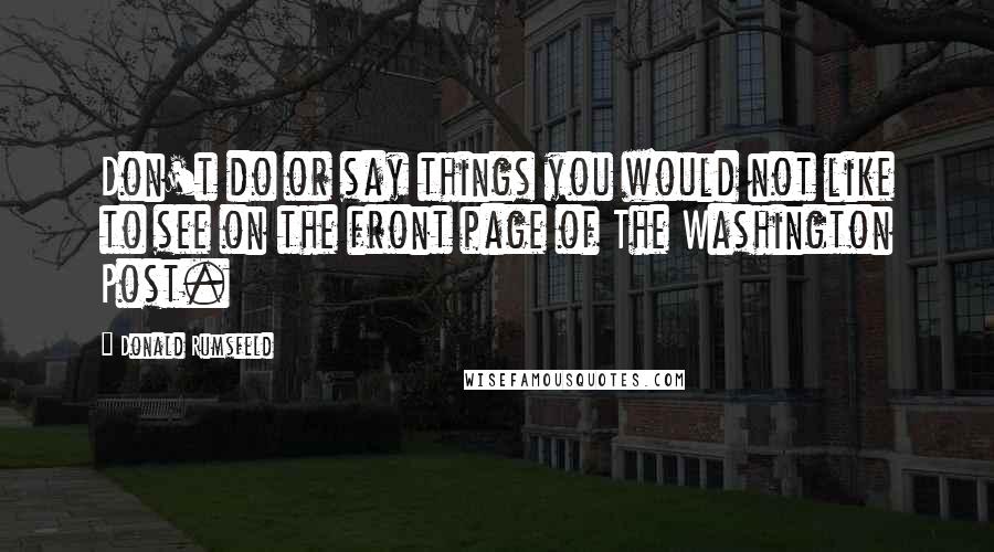 Donald Rumsfeld quotes: Don't do or say things you would not like to see on the front page of The Washington Post.