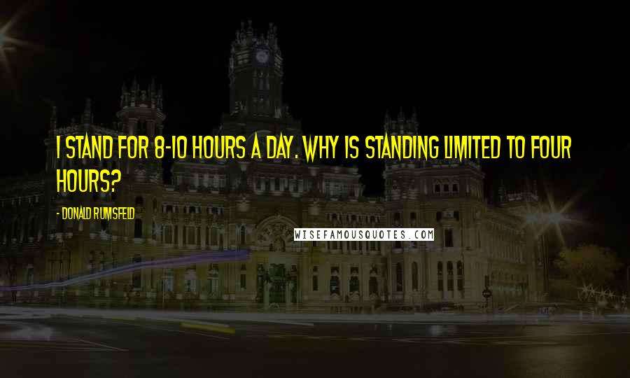 Donald Rumsfeld quotes: I stand for 8-10 hours a day. Why is standing limited to four hours?