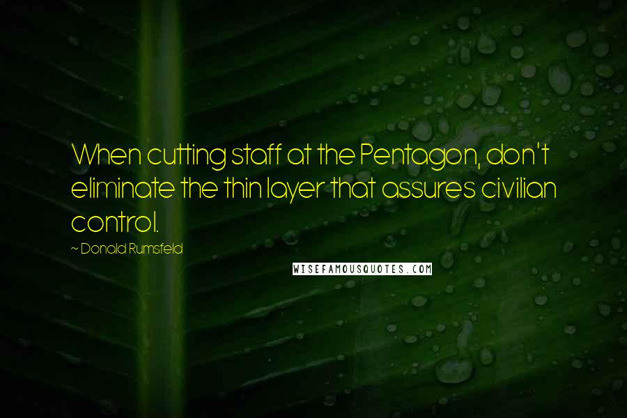 Donald Rumsfeld quotes: When cutting staff at the Pentagon, don't eliminate the thin layer that assures civilian control.