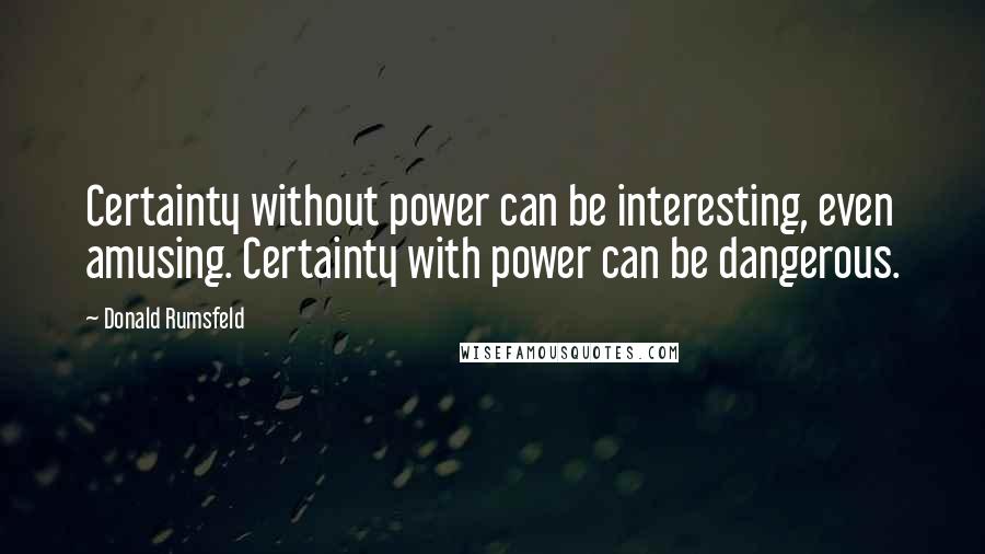 Donald Rumsfeld quotes: Certainty without power can be interesting, even amusing. Certainty with power can be dangerous.