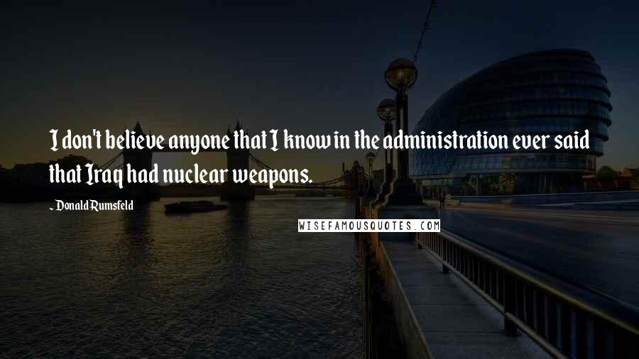 Donald Rumsfeld quotes: I don't believe anyone that I know in the administration ever said that Iraq had nuclear weapons.