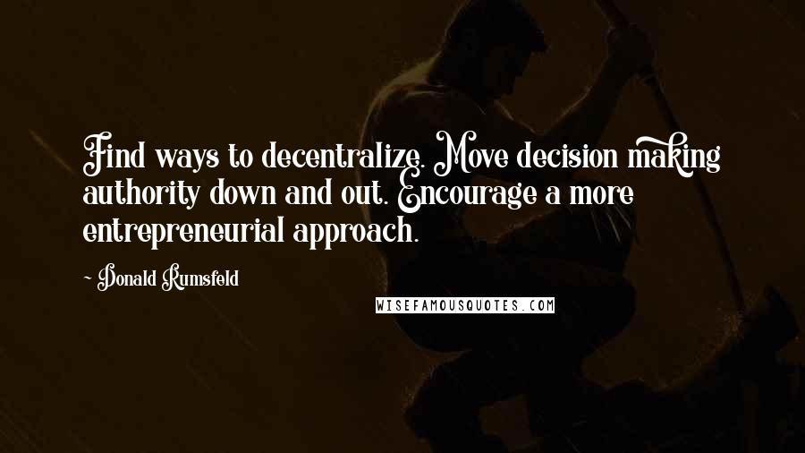 Donald Rumsfeld quotes: Find ways to decentralize. Move decision making authority down and out. Encourage a more entrepreneurial approach.