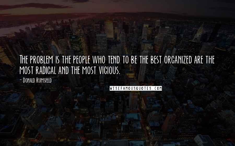 Donald Rumsfeld quotes: The problem is the people who tend to be the best organized are the most radical and the most vicious.