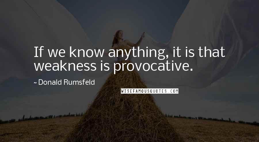 Donald Rumsfeld quotes: If we know anything, it is that weakness is provocative.