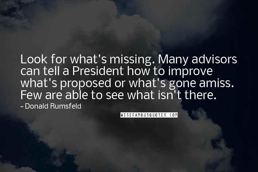 Donald Rumsfeld quotes: Look for what's missing. Many advisors can tell a President how to improve what's proposed or what's gone amiss. Few are able to see what isn't there.