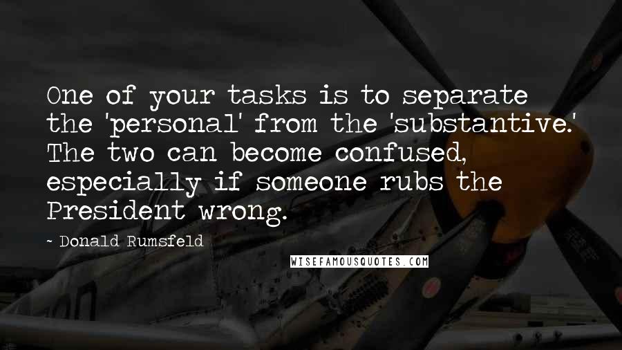 Donald Rumsfeld quotes: One of your tasks is to separate the 'personal' from the 'substantive.' The two can become confused, especially if someone rubs the President wrong.