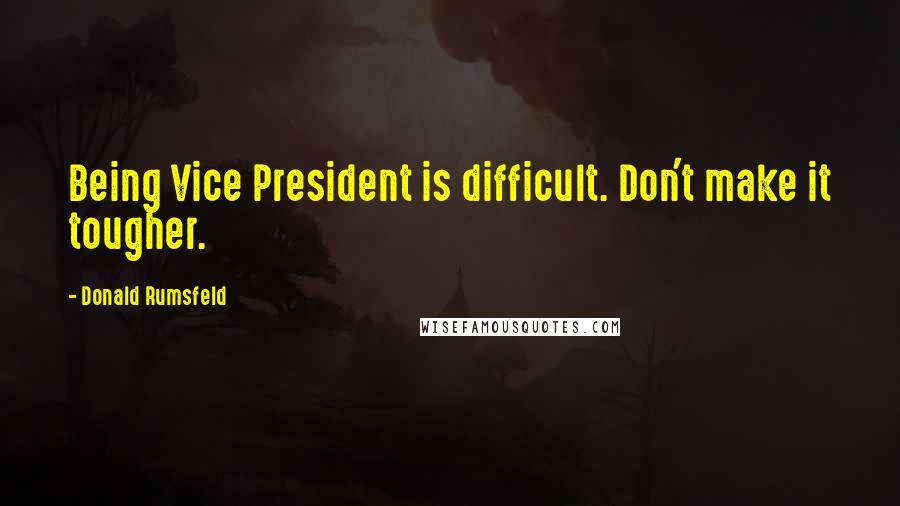 Donald Rumsfeld quotes: Being Vice President is difficult. Don't make it tougher.