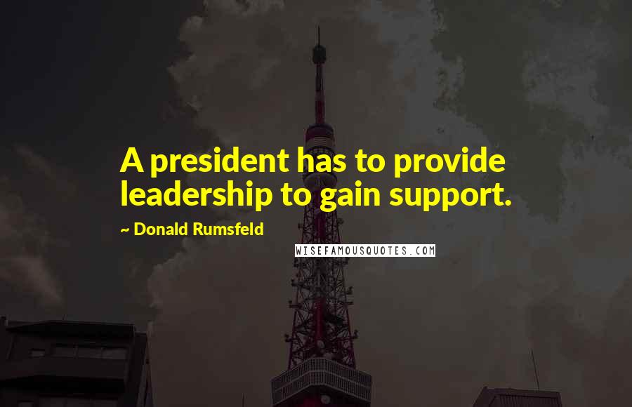 Donald Rumsfeld quotes: A president has to provide leadership to gain support.