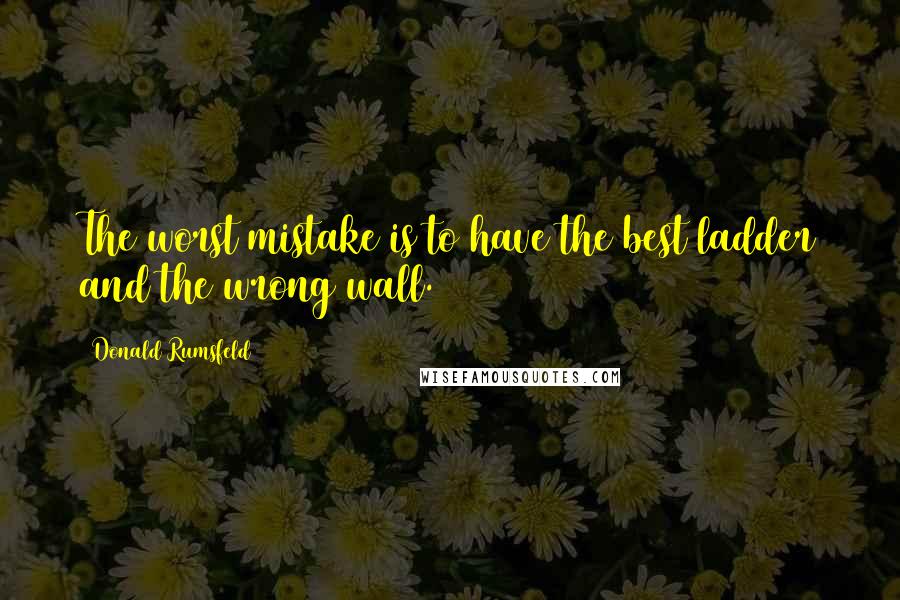 Donald Rumsfeld quotes: The worst mistake is to have the best ladder and the wrong wall.