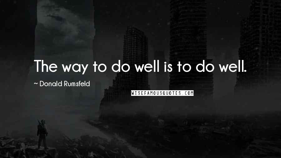 Donald Rumsfeld quotes: The way to do well is to do well.