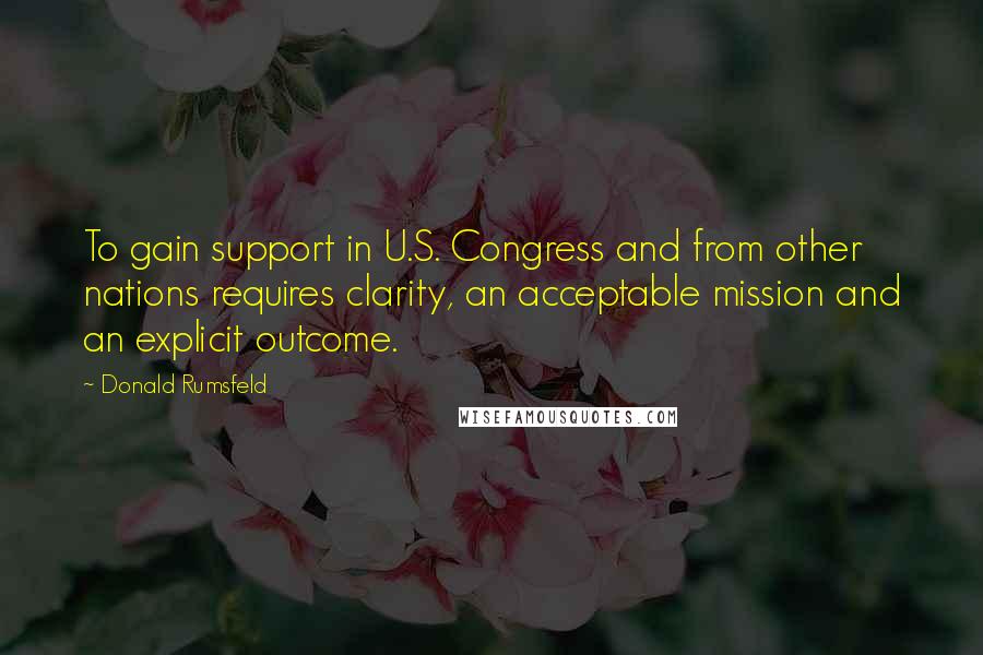 Donald Rumsfeld quotes: To gain support in U.S. Congress and from other nations requires clarity, an acceptable mission and an explicit outcome.