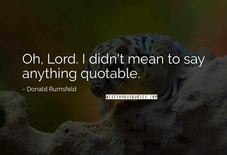 Donald Rumsfeld quotes: Oh, Lord. I didn't mean to say anything quotable.
