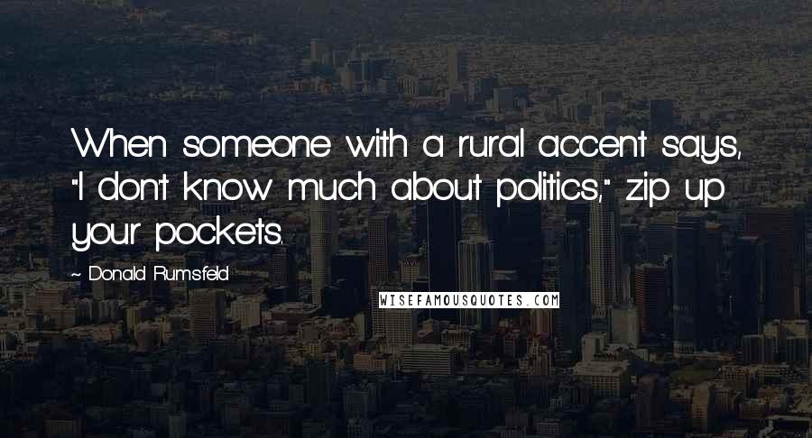 Donald Rumsfeld quotes: When someone with a rural accent says, "I don't know much about politics," zip up your pockets.