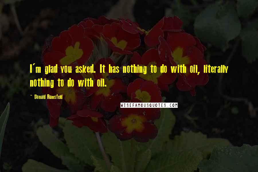 Donald Rumsfeld quotes: I'm glad you asked. It has nothing to do with oil, literally nothing to do with oil.
