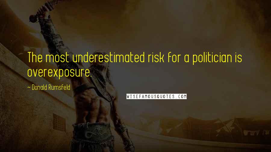 Donald Rumsfeld quotes: The most underestimated risk for a politician is overexposure.