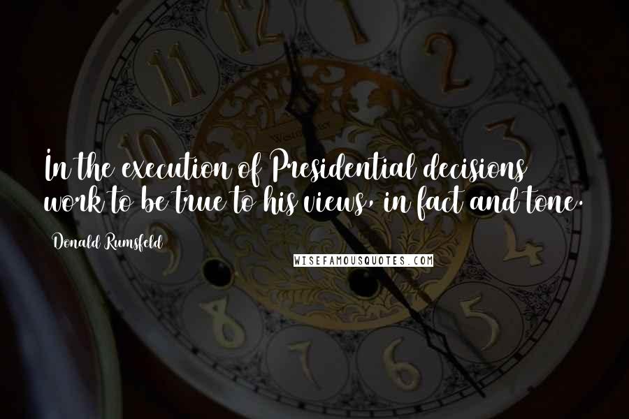 Donald Rumsfeld quotes: In the execution of Presidential decisions work to be true to his views, in fact and tone.