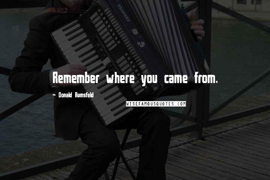 Donald Rumsfeld quotes: Remember where you came from.