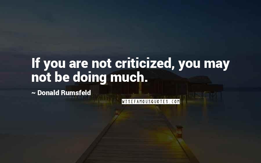 Donald Rumsfeld quotes: If you are not criticized, you may not be doing much.