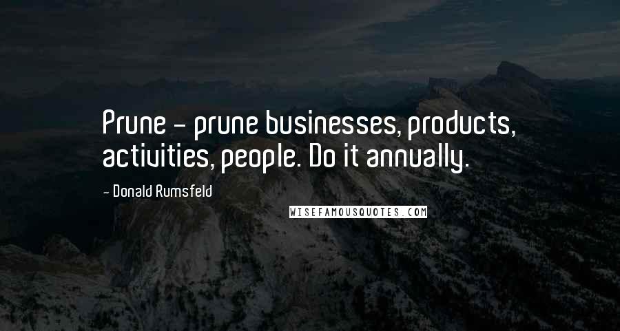 Donald Rumsfeld quotes: Prune - prune businesses, products, activities, people. Do it annually.
