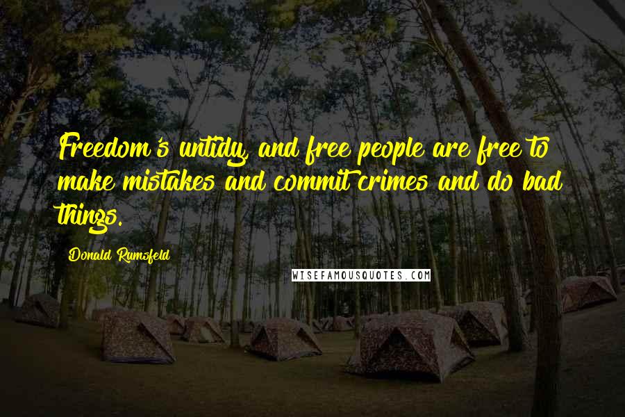 Donald Rumsfeld quotes: Freedom's untidy, and free people are free to make mistakes and commit crimes and do bad things.