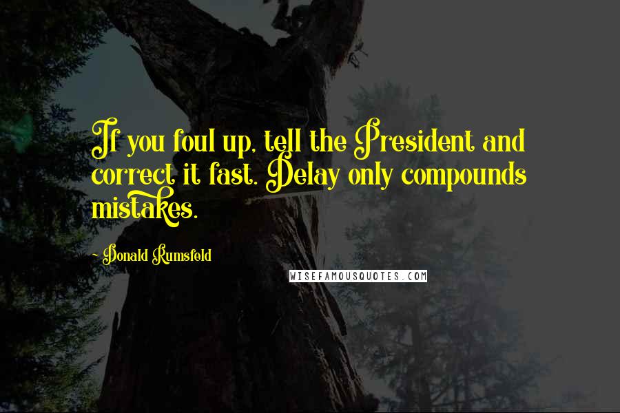 Donald Rumsfeld quotes: If you foul up, tell the President and correct it fast. Delay only compounds mistakes.