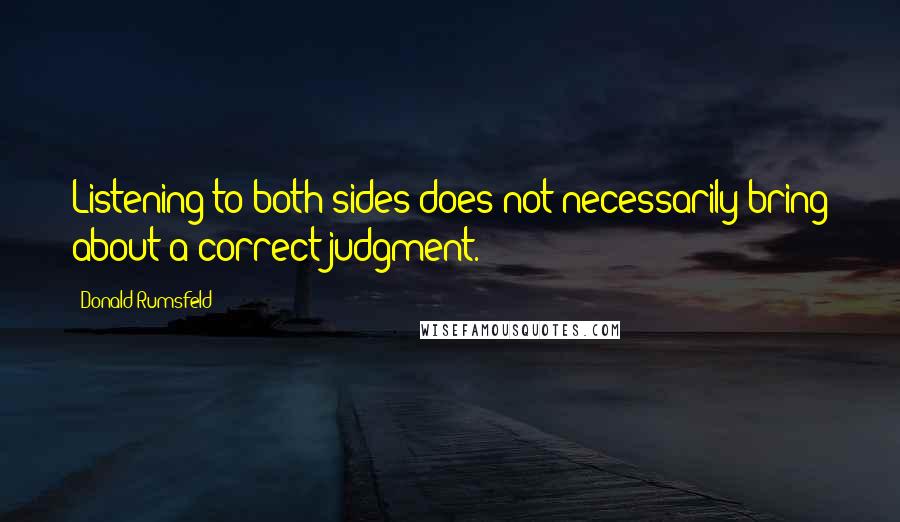 Donald Rumsfeld quotes: Listening to both sides does not necessarily bring about a correct judgment.