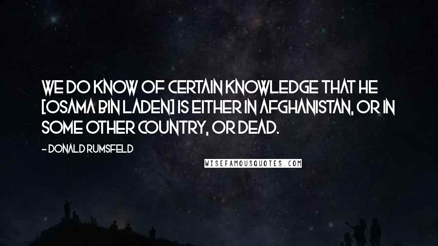 Donald Rumsfeld quotes: We do know of certain knowledge that he [Osama Bin Laden] is either in Afghanistan, or in some other country, or dead.