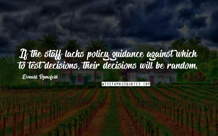 Donald Rumsfeld quotes: If the staff lacks policy guidance against which to test decisions, their decisions will be random.