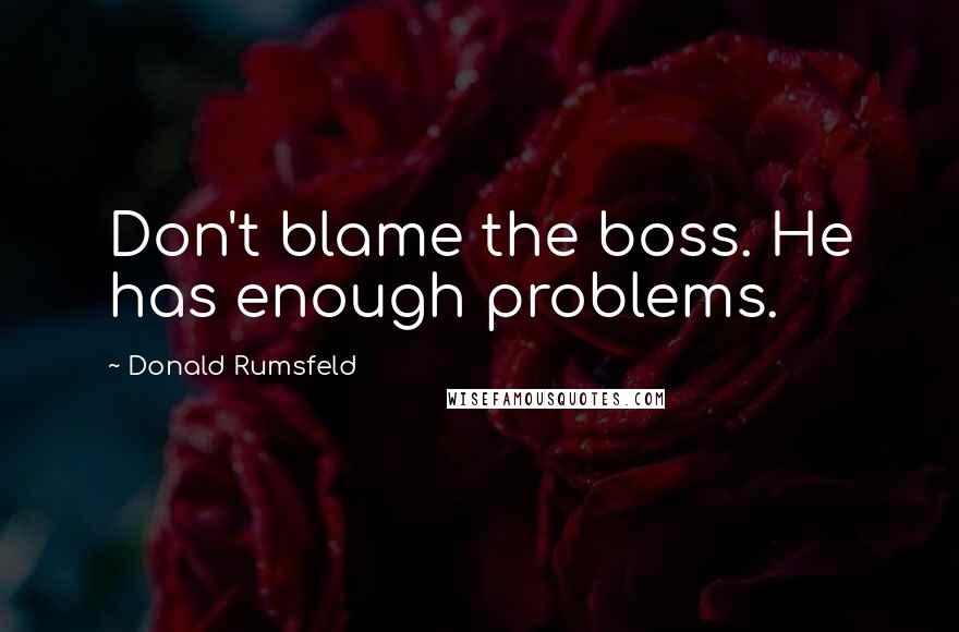 Donald Rumsfeld quotes: Don't blame the boss. He has enough problems.