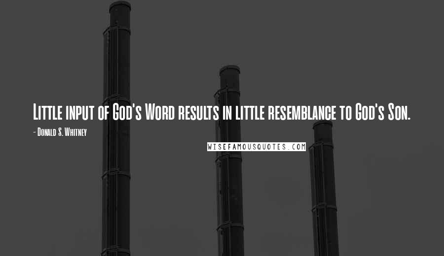 Donald S. Whitney quotes: Little input of God's Word results in little resemblance to God's Son.