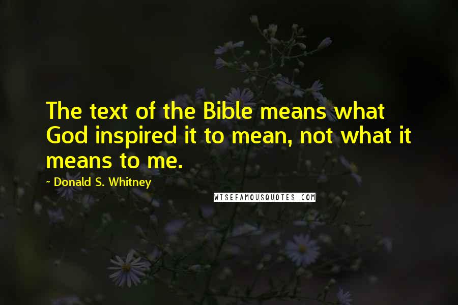 Donald S. Whitney quotes: The text of the Bible means what God inspired it to mean, not what it means to me.
