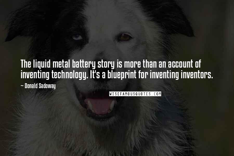 Donald Sadoway quotes: The liquid metal battery story is more than an account of inventing technology. It's a blueprint for inventing inventors.