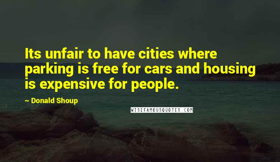 Donald Shoup quotes: Its unfair to have cities where parking is free for cars and housing is expensive for people.