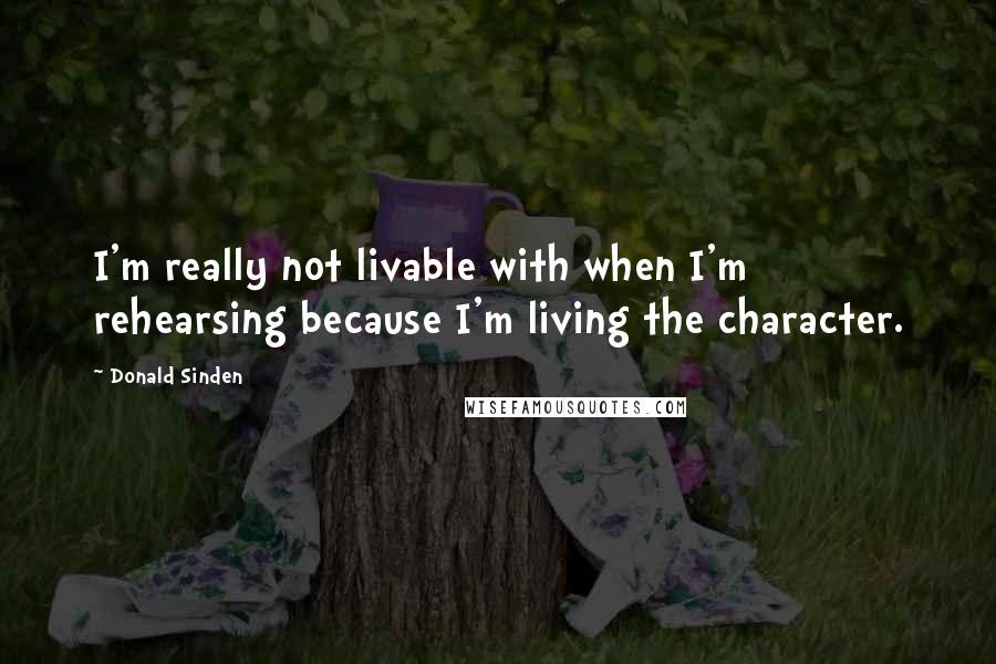 Donald Sinden quotes: I'm really not livable with when I'm rehearsing because I'm living the character.