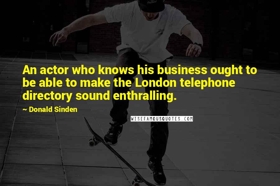 Donald Sinden quotes: An actor who knows his business ought to be able to make the London telephone directory sound enthralling. Donald Sinden quotes: An actor who knows his business ought to be able to make the London telephone directory sound enthralling.