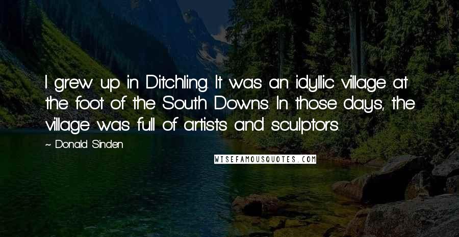 Donald Sinden quotes: I grew up in Ditchling. It was an idyllic village at the foot of the South Downs. In those days, the village was full of artists and sculptors. Donald Sinden quotes: I grew up in Ditchling. It was an idyllic village at the foot of the South Downs. In those days, the village was full of artists and sculptors.