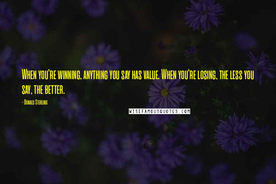 Donald Sterling quotes: When you're winning, anything you say has value. When you're losing, the less you say, the better.