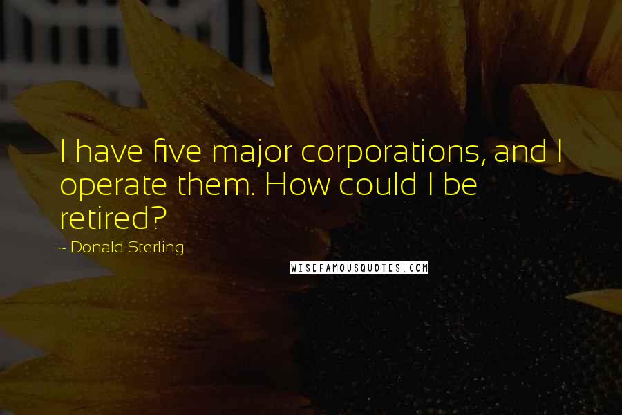 Donald Sterling quotes: I have five major corporations, and I operate them. How could I be retired?
